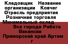 Кладовщик › Название организации ­ Ковчег › Отрасль предприятия ­ Розничная торговля › Минимальный оклад ­ 25 000 - Все города Работа » Вакансии   . Приморский край,Артем г.